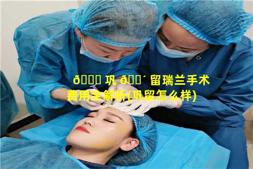 🕊 巩 🌴 留瑞兰手术费用全解析(巩留怎么样)